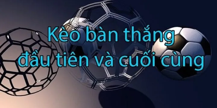 Tìm hiểu về khái niệm kèo bàn thắng đầu tiên/cuối cùng hiện nay